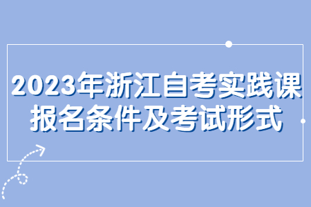 2023年浙江自考實踐課報名條件及考試形式.jpg