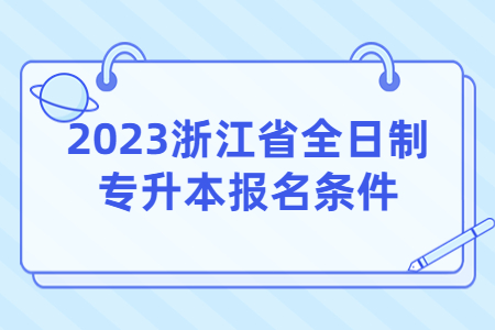 2023浙江省全日制專升本報名條件.jpg