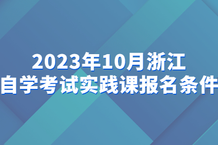 2023年10月浙江自學考試實踐課報名條件.jpg