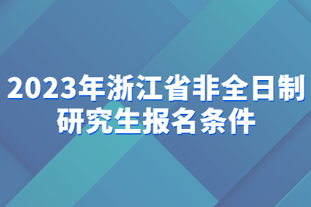 2023年浙江省非全日制研究生報名條件.jpg