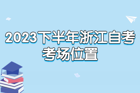 2023下半年浙江自考考場(chǎng)位置.jpg
