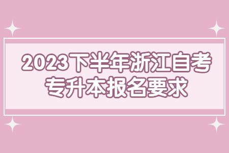 2023下半年浙江自考專升本報名要求.jpg