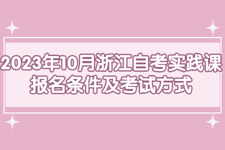 2023年10月浙江自考實踐課報名條件及考試方式.jpg