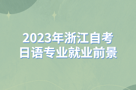 2023年浙江自考日語專業(yè)就業(yè)前景.jpg