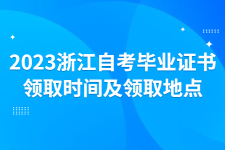 2023浙江自考畢業證書領取時間及領取地點.jpg