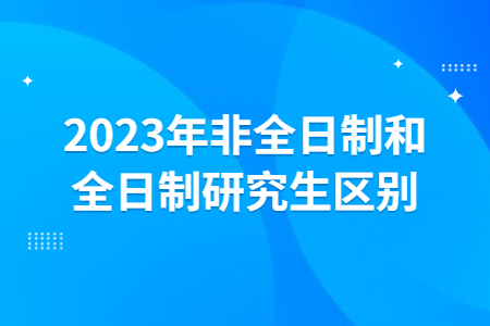 2023年非全日制和全日制研究生區別.jpg