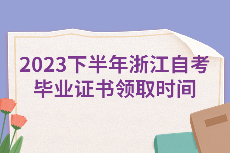 2023下半年浙江自考畢業證書領取時間.jpg