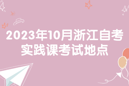 2023年10月浙江自考實踐課考試地點.jpg