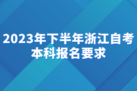 2023年下半年浙江自考本科報(bào)名要求.jpg