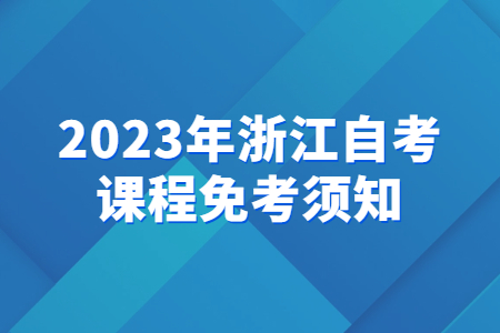 2023年浙江自考課程免考須知.jpg