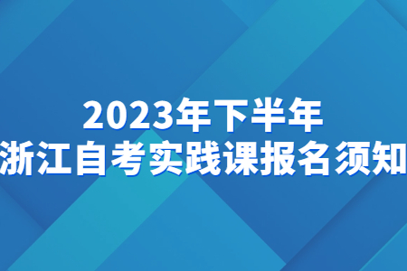2023年下半年浙江自考實踐課報名須知.jpg