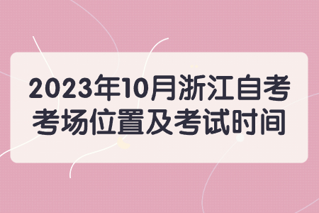 2023年10月浙江自考考場位置及考試時間.jpg