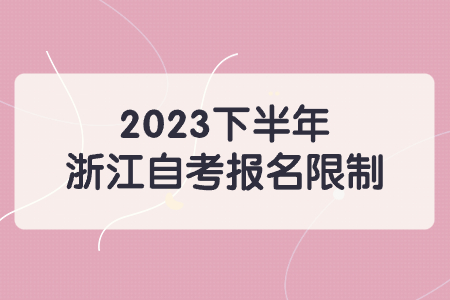2023下半年浙江自考報名限制.jpg