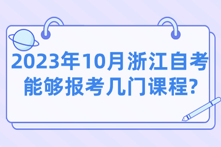 2023年10月浙江自考能夠報考幾門課程?.jpg