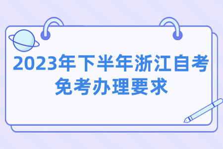 2023年下半年浙江自考免考辦理要求.jpg