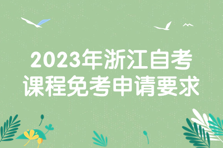 2023年浙江自考課程免考申請要求.jpg
