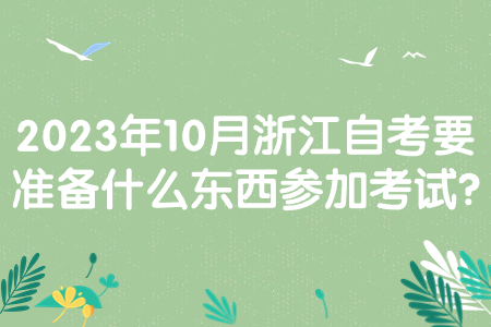 2023年10月浙江自考要準備什么東西參加考試?.jpg