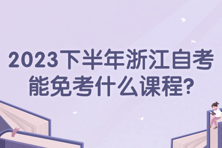 2023下半年浙江自考能免考什么課程?.jpg