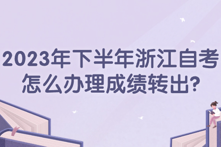 2023年下半年浙江自考怎么辦理成績(jī)轉(zhuǎn)出?.jpg