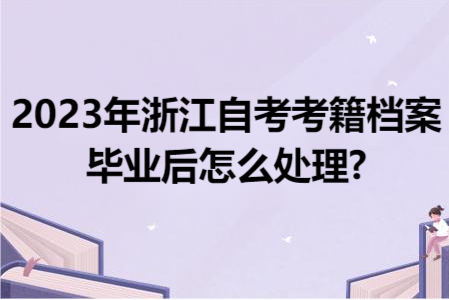 2023年浙江自考考籍檔案畢業后怎么處理?.png