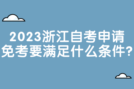 2023浙江自考申請免考要滿足什么條件?.jpg