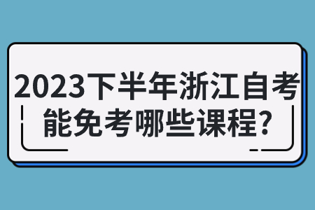 2023下半年浙江自考能免考哪些課程?.jpg