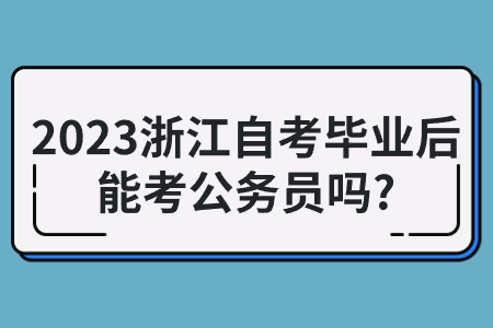 2023浙江自考畢業后能考公務員嗎?.jpg