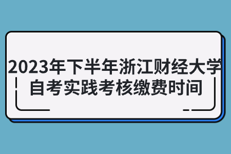 2023年下半年浙江財經大學自考實踐考核繳費時間.jpg