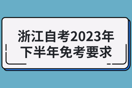 浙江自考2023年下半年免考要求.jpg
