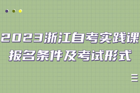 2023浙江自考實踐課報名條件及考試形式.jpg