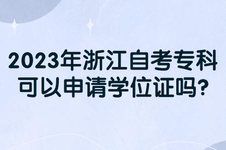 2023年浙江自考專科可以申請學位證嗎?.jpg