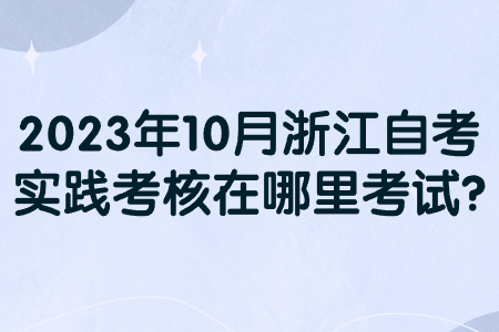 2023年10月浙江自考實(shí)踐考核在哪里考試?.jpg