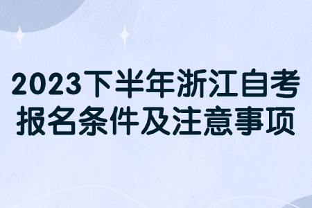 2023下半年浙江自考報名條件及注意事項.jpg