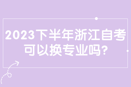 2023下半年浙江自考可以換專業(yè)嗎?.jpg