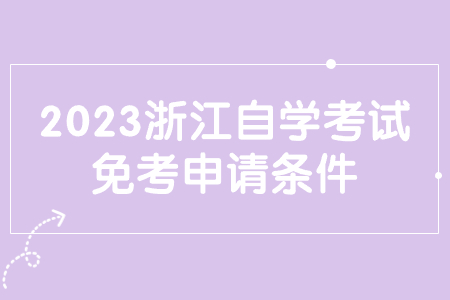 2023浙江自學考試免考申請條件.jpg