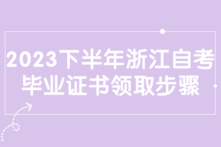 2023下半年浙江自考畢業證書領取步驟.jpg