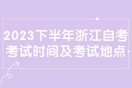 2023下半年浙江自考考試時間及考試地點.jpg