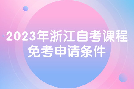 2023年浙江自考課程免考申請條件.jpg