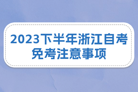 2023下半年浙江自考免考注意事項.jpg