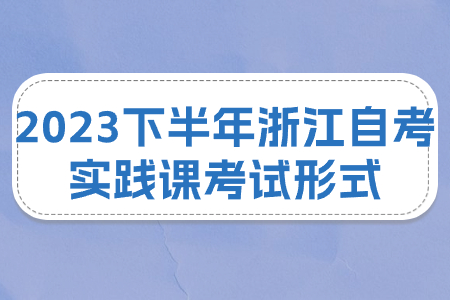 2023下半年浙江自考實(shí)踐課考試形式.jpg