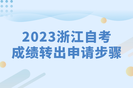 2023浙江自考成績轉出申請步驟.jpg