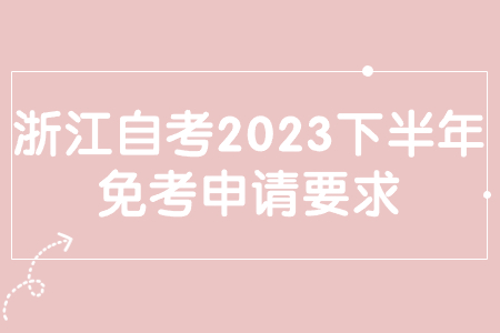 浙江自考2023下半年免考申請要求.jpg