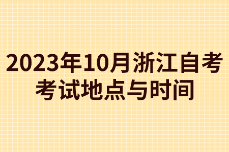 2023年10月浙江自考考試地點與時間.jpg