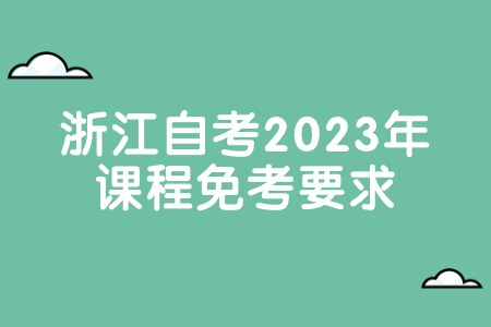 浙江自考2023年課程免考要求.jpg