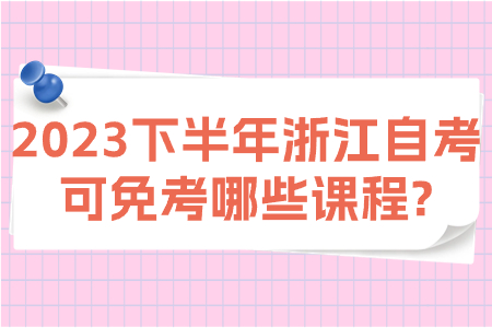 2023下半年浙江自考可免考哪些課程?.jpg 2023下半年浙江自考可免考哪些課程?.jpg