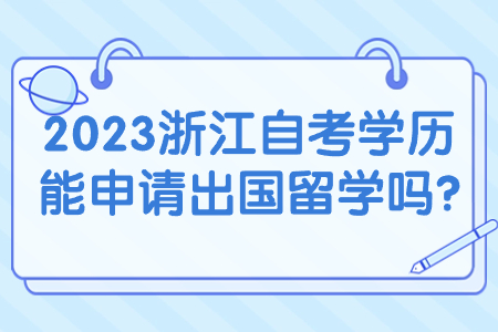 2023浙江自考學(xué)歷能申請出國留學(xué)嗎?.jpg