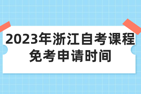 2023年浙江自考課程免考申請時間.jpg