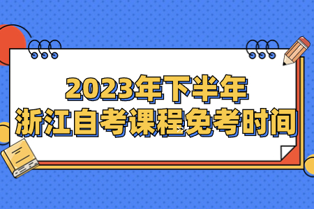 2023年下半年浙江自考課程免考時間.jpg