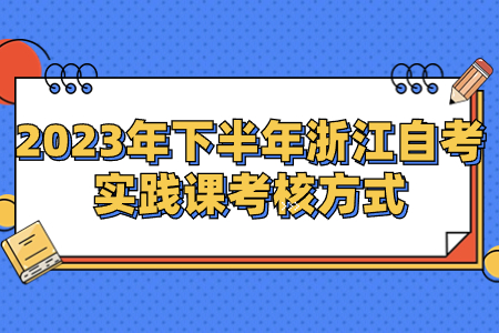 2023年下半年浙江自考實踐課考核方式.jpg