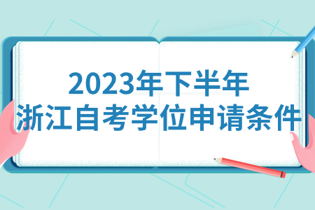 2023年下半年浙江自考學位申請條件.jpg